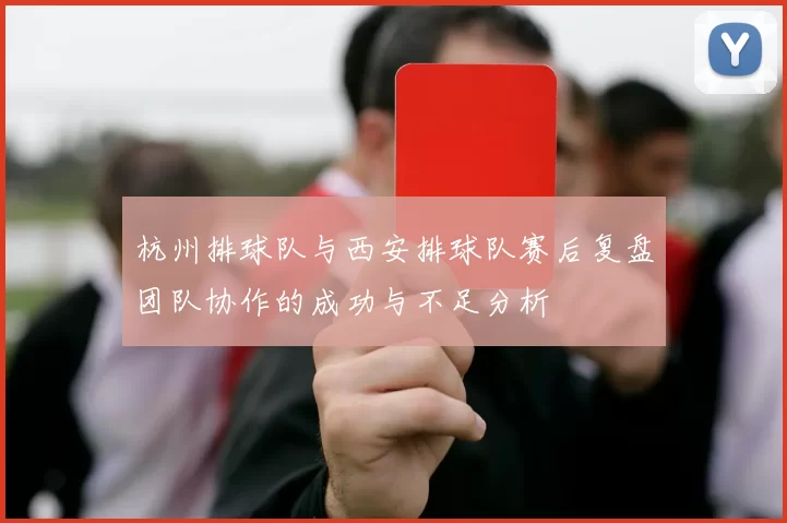 杭州排球队与西安排球队赛后复盘团队协作的成功与不足分析