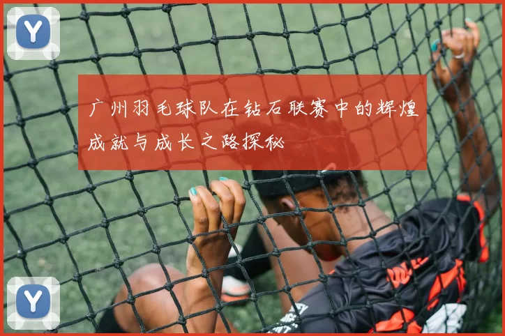 广州羽毛球队在钻石联赛中的辉煌成就与成长之路探秘