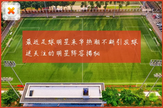 最近足球明星来华热潮不断引发球迷关注的明星阵容揭秘
