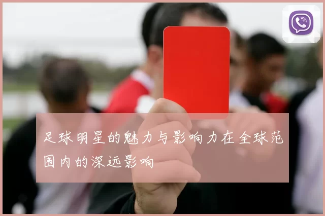 足球明星的魅力与影响力在全球范围内的深远影响