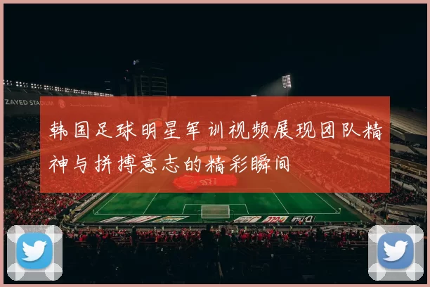 韩国足球明星军训视频展现团队精神与拼搏意志的精彩瞬间