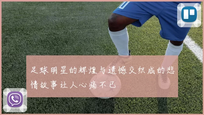 足球明星的辉煌与遗憾交织成的悲情故事让人心痛不已