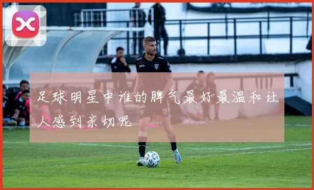 足球明星中谁的脾气最好最温和让人感到亲切呢