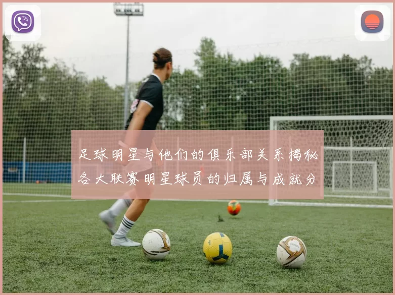 足球明星与他们的俱乐部关系揭秘各大联赛明星球员的归属与成就分析