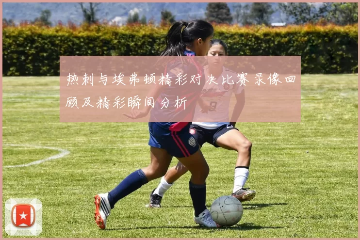 热刺与埃弗顿精彩对决比赛录像回顾及精彩瞬间分析
