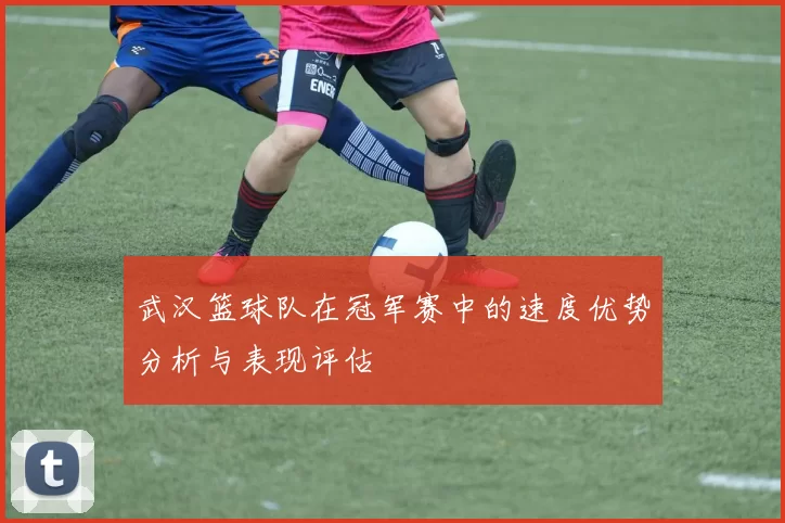 武汉篮球队在冠军赛中的速度优势分析与表现评估