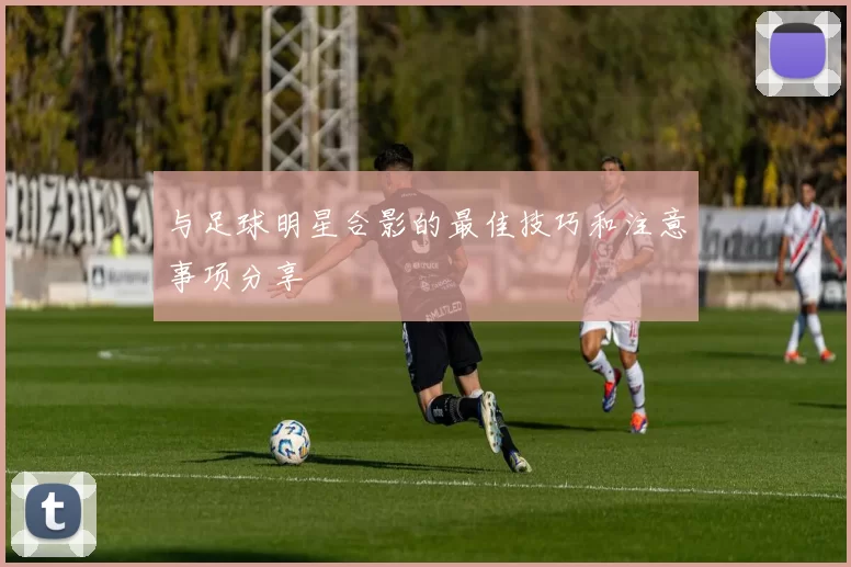 与足球明星合影的最佳技巧和注意事项分享