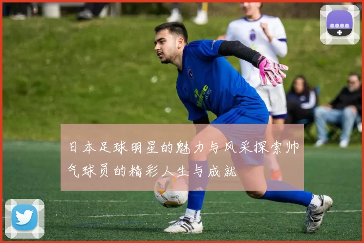 日本足球明星的魅力与风采探索帅气球员的精彩人生与成就