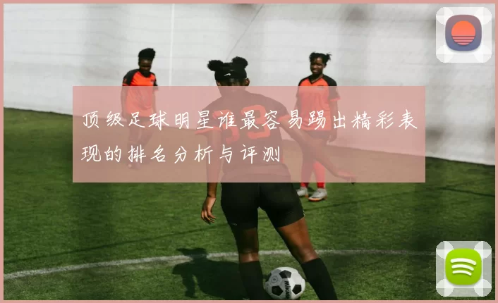 顶级足球明星谁最容易踢出精彩表现的排名分析与评测