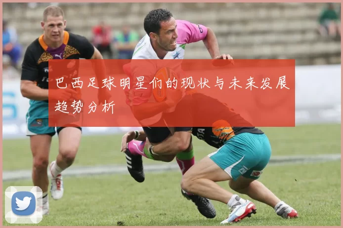 巴西足球明星们的现状与未来发展趋势分析