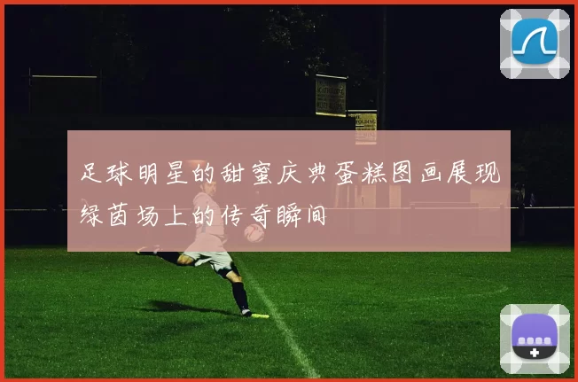 足球明星的甜蜜庆典蛋糕图画展现绿茵场上的传奇瞬间