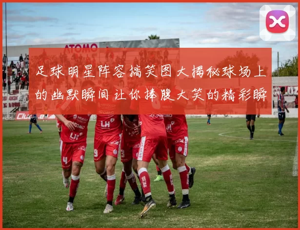 足球明星阵容搞笑图大揭秘球场上的幽默瞬间让你捧腹大笑的精彩瞬间