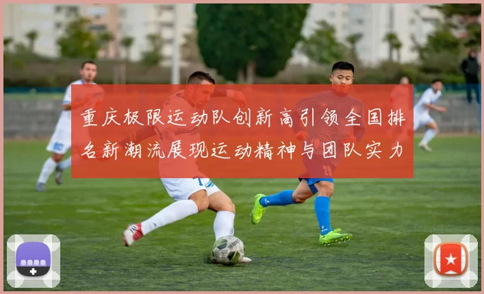 重庆极限运动队创新高引领全国排名新潮流展现运动精神与团队实力