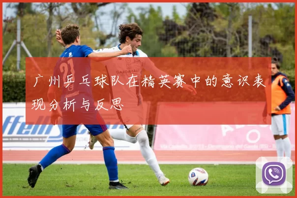 广州乒乓球队在精英赛中的意识表现分析与反思