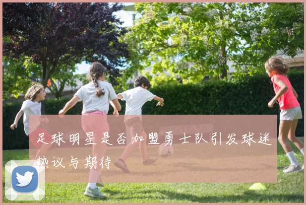 足球明星是否加盟勇士队引发球迷热议与期待