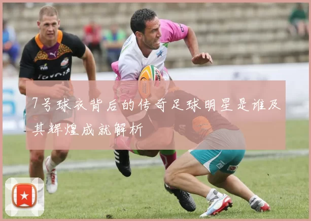 7号球衣背后的传奇足球明星是谁及其辉煌成就解析