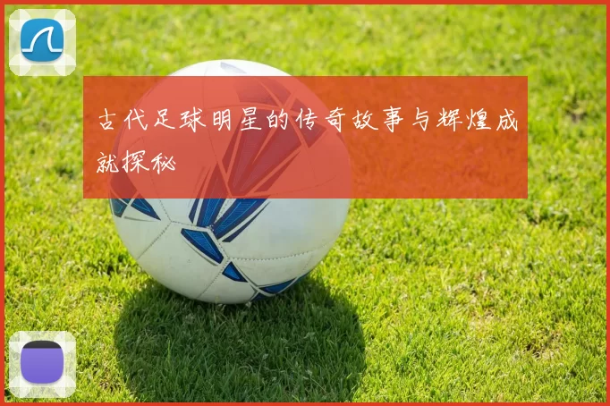 古代足球明星的传奇故事与辉煌成就探秘