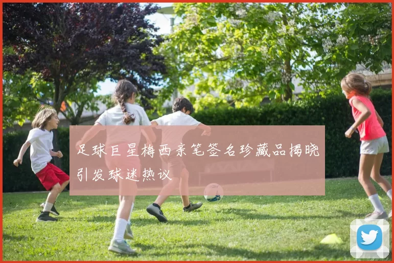足球巨星梅西亲笔签名珍藏品揭晓引发球迷热议