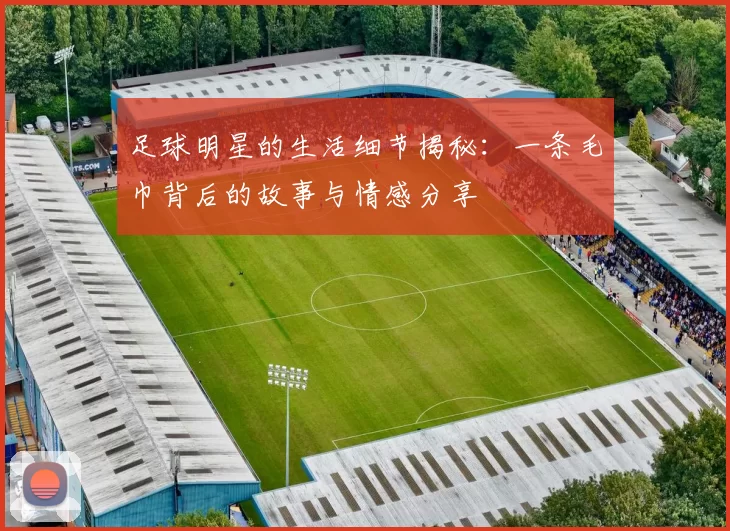 足球明星的生活细节揭秘：一条毛巾背后的故事与情感分享