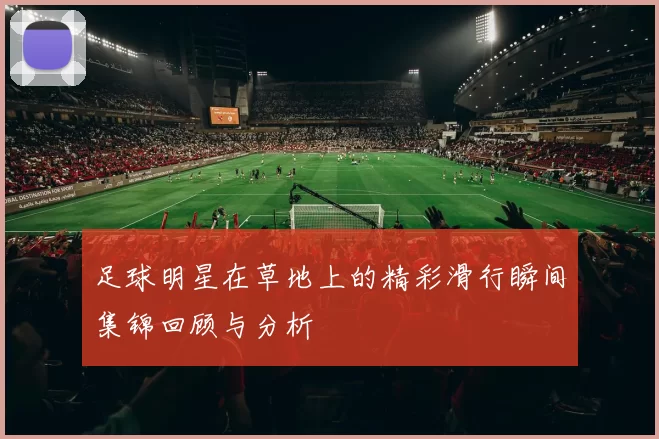 足球明星在草地上的精彩滑行瞬间集锦回顾与分析