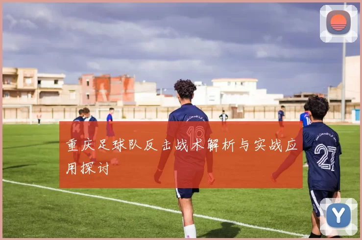 重庆足球队反击战术解析与实战应用探讨