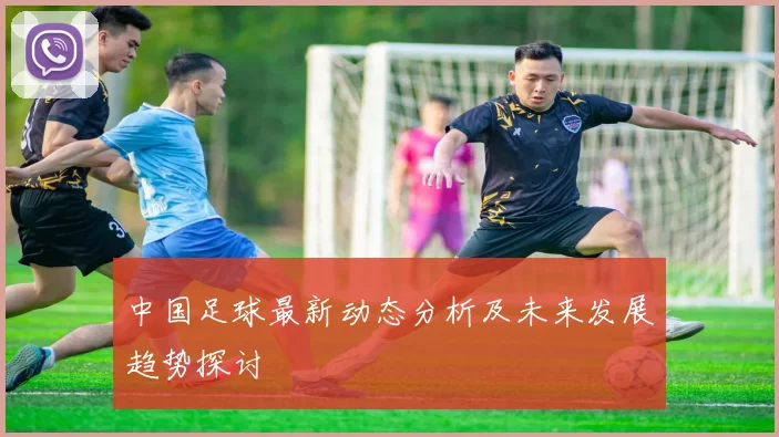 中国足球最新动态分析及未来发展趋势探讨