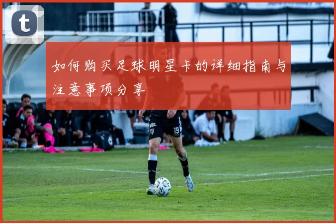 如何购买足球明星卡的详细指南与注意事项分享