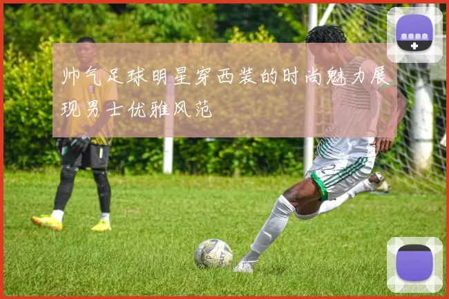 帅气足球明星穿西装的时尚魅力展现男士优雅风范