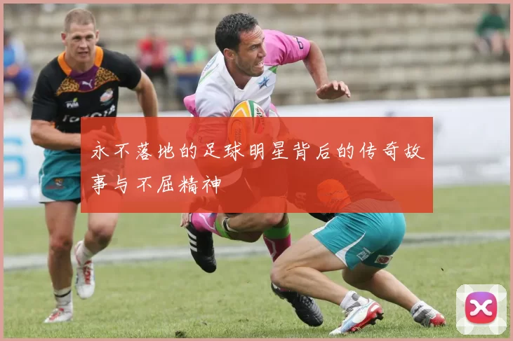 永不落地的足球明星背后的传奇故事与不屈精神