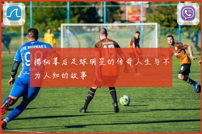 揭秘幕后足球明星的传奇人生与不为人知的故事