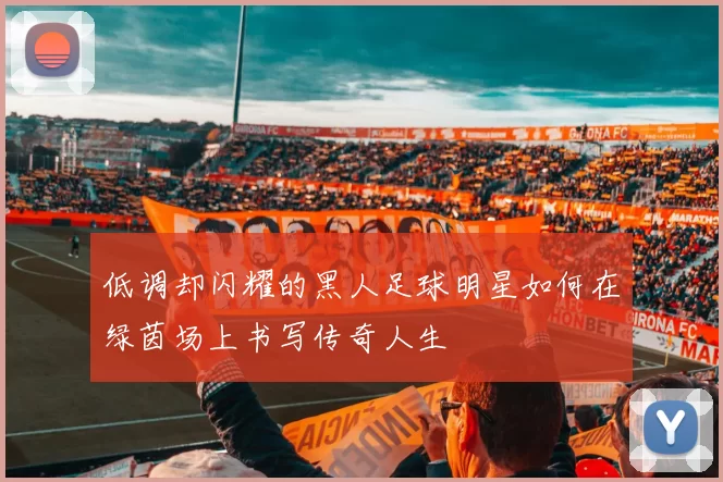 低调却闪耀的黑人足球明星如何在绿茵场上书写传奇人生