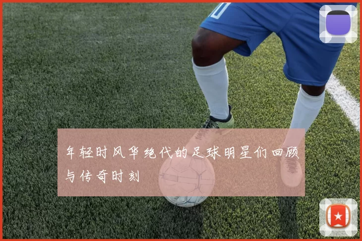 年轻时风华绝代的足球明星们回顾与传奇时刻