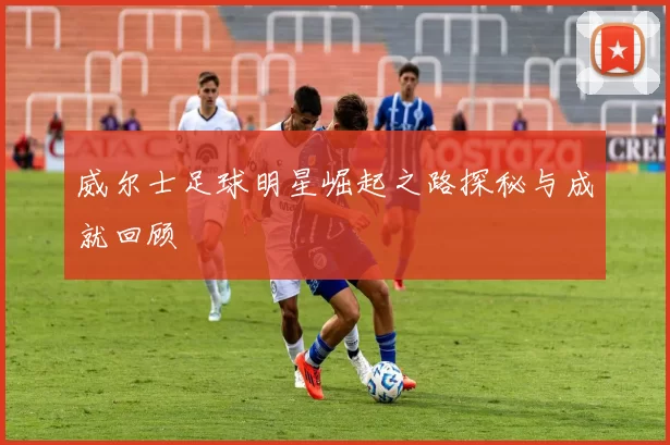 威尔士足球明星崛起之路探秘与成就回顾