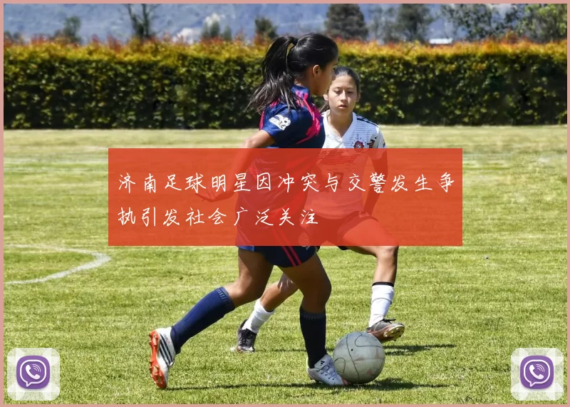 济南足球明星因冲突与交警发生争执引发社会广泛关注