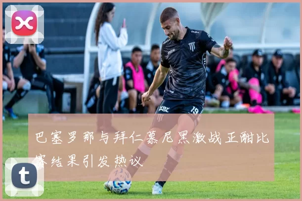巴塞罗那与拜仁慕尼黑激战正酣比赛结果引发热议
