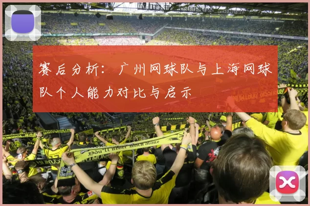 赛后分析：广州网球队与上海网球队个人能力对比与启示