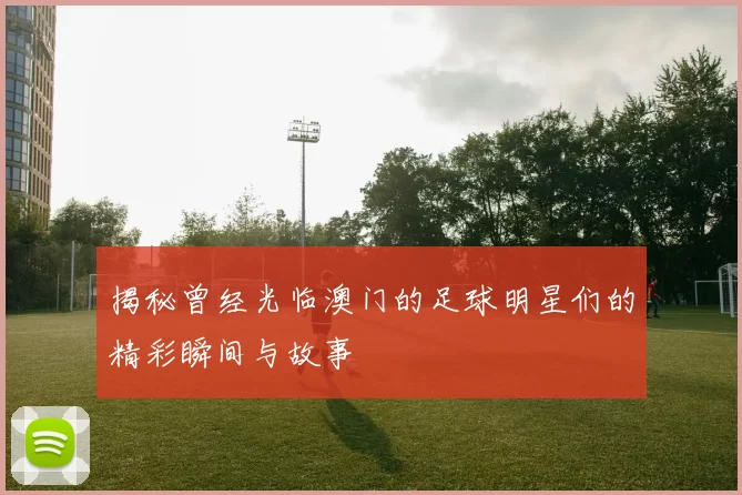 揭秘曾经光临澳门的足球明星们的精彩瞬间与故事