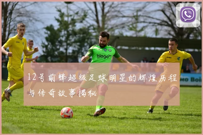 12号前锋超级足球明星的辉煌历程与传奇故事揭秘