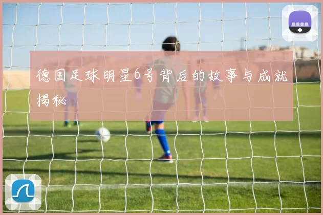 德国足球明星6号背后的故事与成就揭秘