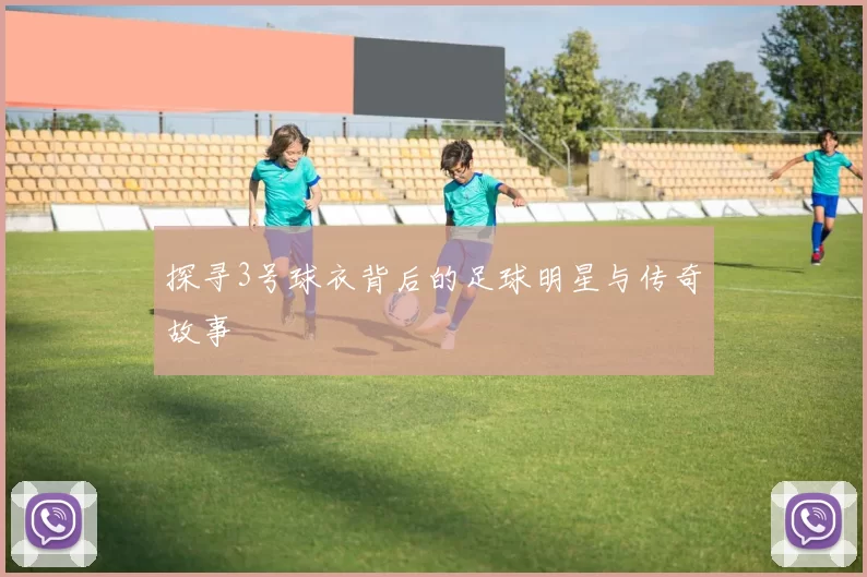 探寻3号球衣背后的足球明星与传奇故事