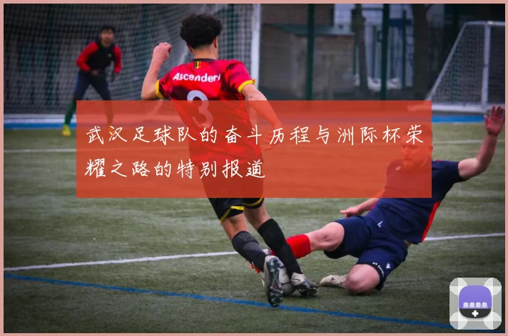 武汉足球队的奋斗历程与洲际杯荣耀之路的特别报道