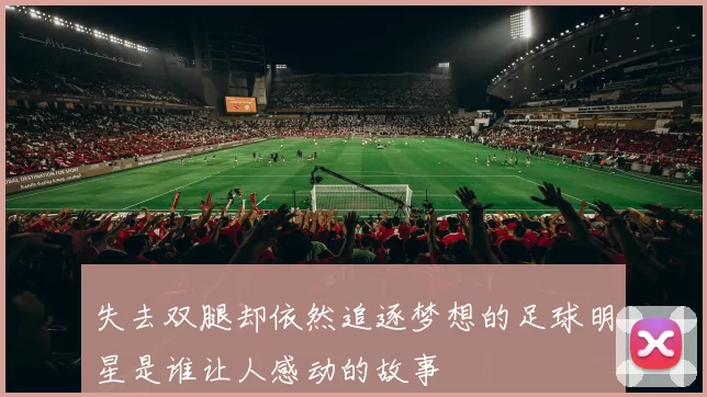 失去双腿却依然追逐梦想的足球明星是谁让人感动的故事