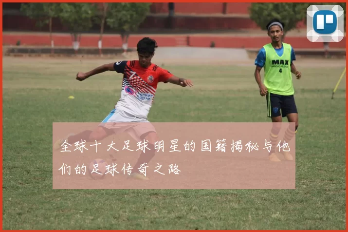 全球十大足球明星的国籍揭秘与他们的足球传奇之路