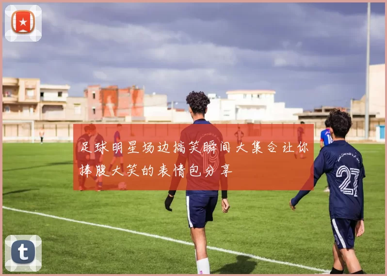 足球明星场边搞笑瞬间大集合让你捧腹大笑的表情包分享
