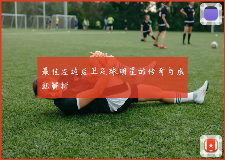 最佳左边后卫足球明星的传奇与成就解析