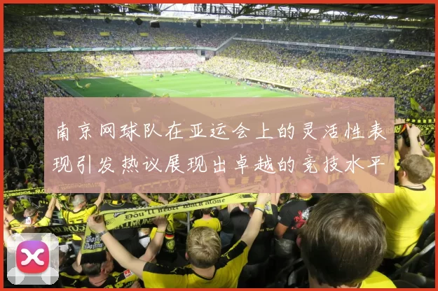 南京网球队在亚运会上的灵活性表现引发热议展现出卓越的竞技水平与团队协作能力