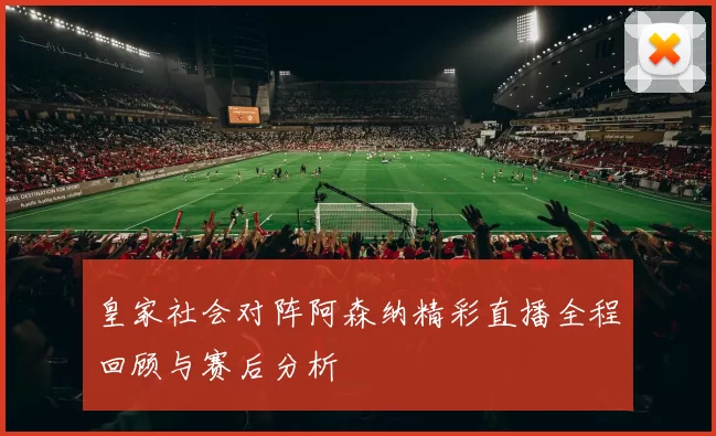 皇家社会对阵阿森纳精彩直播全程回顾与赛后分析