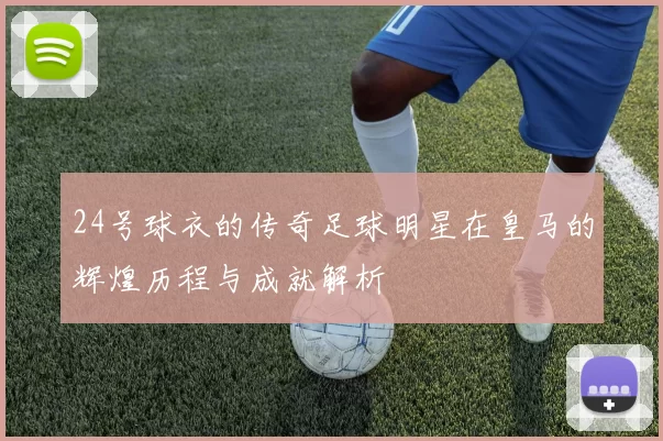 24号球衣的传奇足球明星在皇马的辉煌历程与成就解析