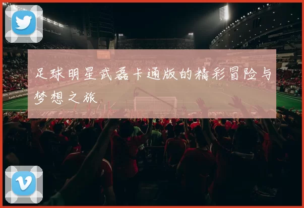 足球明星武磊卡通版的精彩冒险与梦想之旅