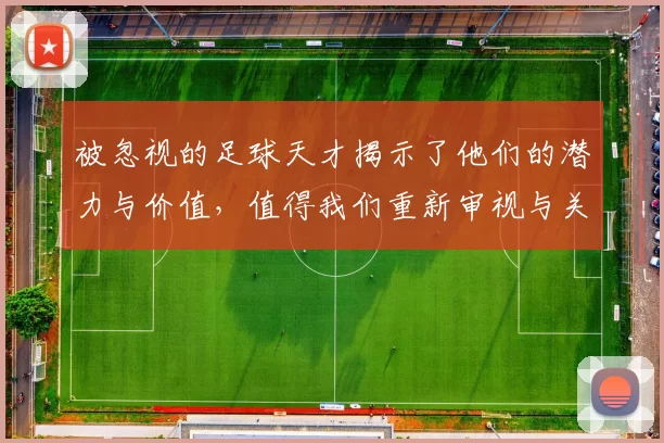 被忽视的足球天才揭示了他们的潜力与价值，值得我们重新审视与关注